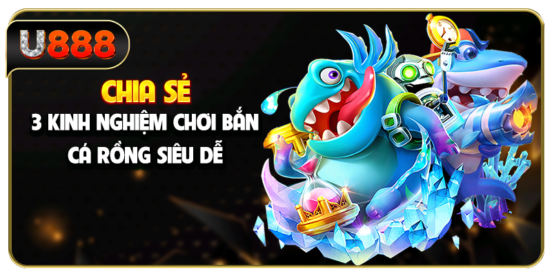 Chia sẻ 3 kinh nghiệm chơi bắn cá Rồng siêu dễ