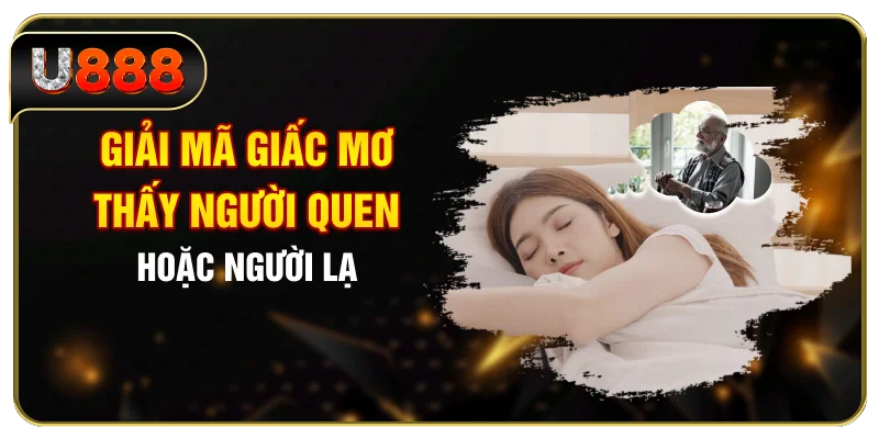 Giải mã giấc mơ thấy người quen hoặc người lạ
