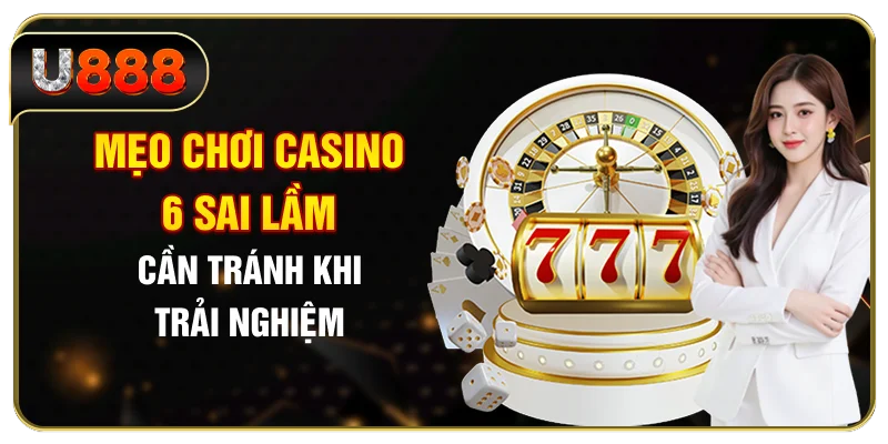 Mẹo Chơi Casino - 6 Sai Lầm Cần Tránh Khi Trải Nghiệm