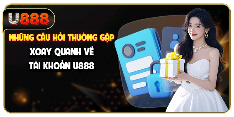 Những câu hỏi thường gặp xoay quanh về tài khoản U888