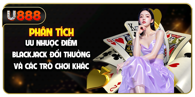 Phân tích ưu nhược điểm Blackjack đổi thưởng và các trò chơi khác