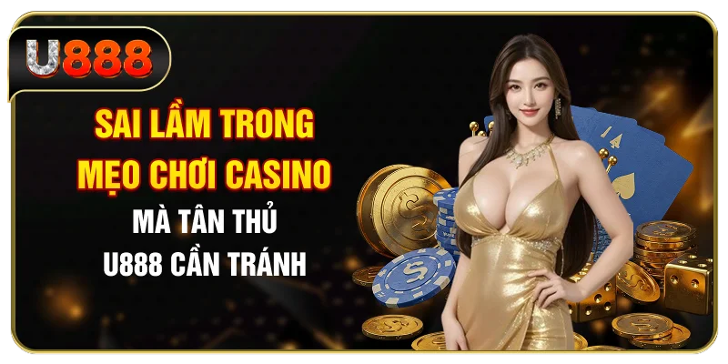 Sai lầm trong mẹo chơi casino mà tân thủ U888 cần tránh