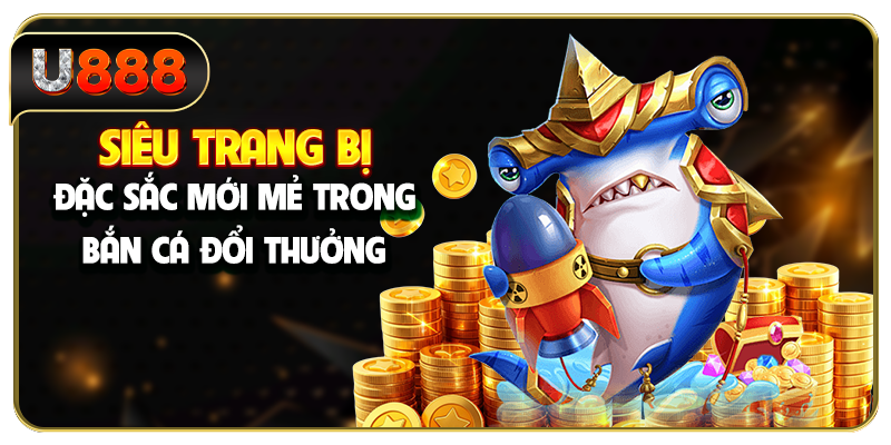 Siêu trang bị đặc sắc mới mẻ trong bắn cá đổi thưởng
