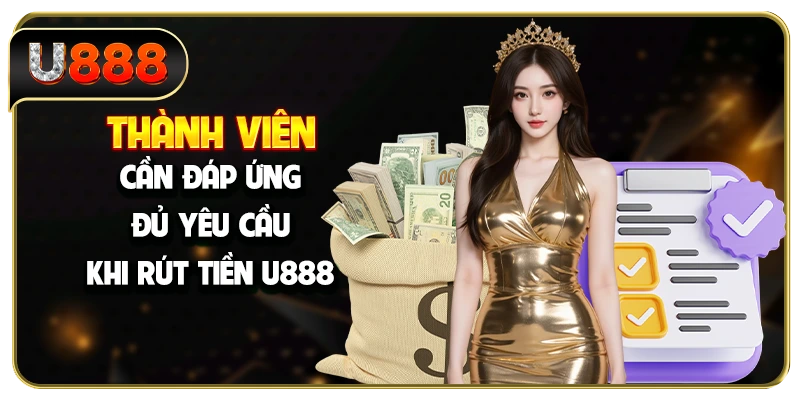 Thành viên cần đáp ứng đủ yêu cầu khi rút tiền U888