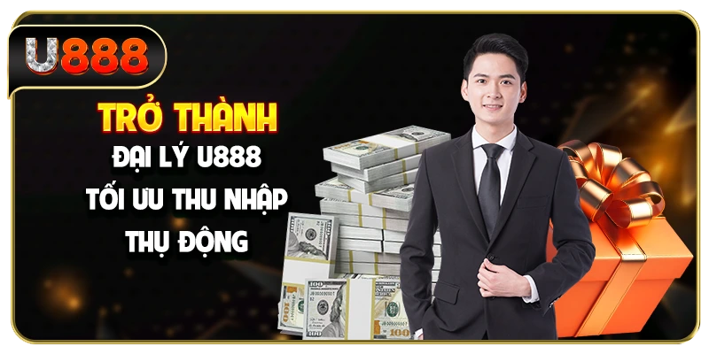 Trở thành đại lý U888 tối ưu thu nhập thụ động