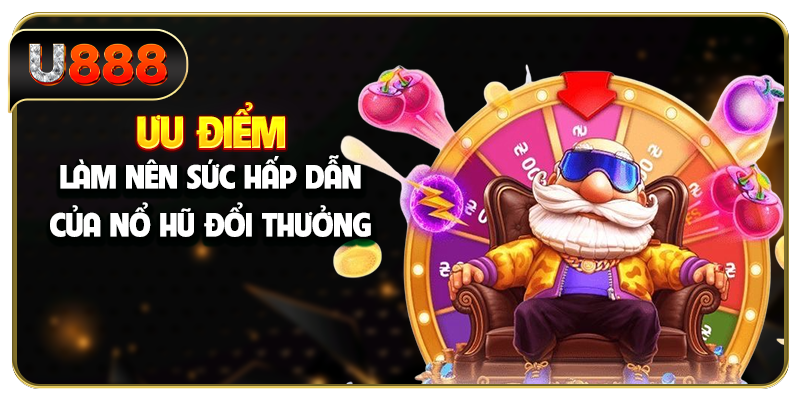 Ưu điểm làm nên sức hấp dẫn của nổ hũ đổi thưởng